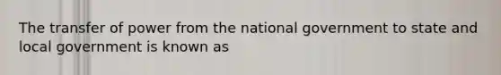 The transfer of power from the national government to state and local government is known as