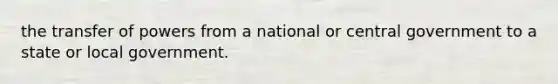 the transfer of powers from a national or central government to a state or local government.