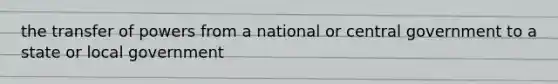 the transfer of powers from a national or central government to a state or local government