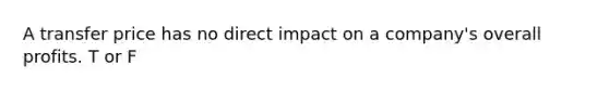 A transfer price has no direct impact on a company's overall profits. T or F