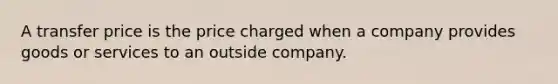 A transfer price is the price charged when a company provides goods or services to an outside company.