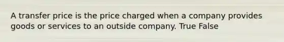 A transfer price is the price charged when a company provides goods or services to an outside company. True False