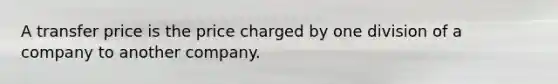 A transfer price is the price charged by one division of a company to another company.