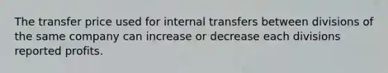 The transfer price used for internal transfers between divisions of the same company can increase or decrease each divisions reported profits.