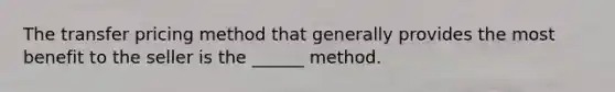 The transfer pricing method that generally provides the most benefit to the seller is the ______ method.