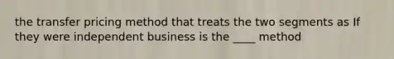 the transfer pricing method that treats the two segments as If they were independent business is the ____ method