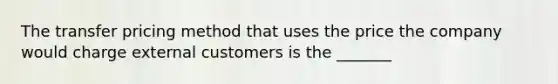 The transfer pricing method that uses the price the company would charge external customers is the _______