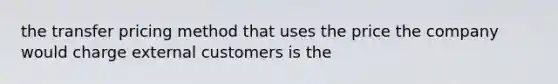 the transfer pricing method that uses the price the company would charge external customers is the