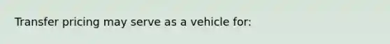 Transfer pricing may serve as a vehicle for: