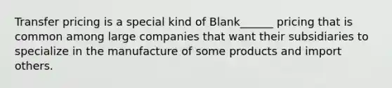 Transfer pricing is a special kind of Blank______ pricing that is common among large companies that want their subsidiaries to specialize in the manufacture of some products and import others.