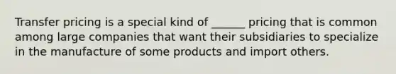 Transfer pricing is a special kind of ______ pricing that is common among large companies that want their subsidiaries to specialize in the manufacture of some products and import others.