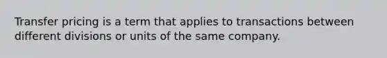 Transfer pricing is a term that applies to transactions between different divisions or units of the same company.