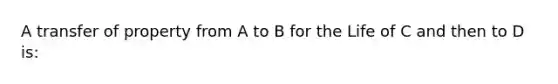 A transfer of property from A to B for the Life of C and then to D is: