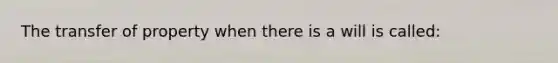 The transfer of property when there is a will is called: