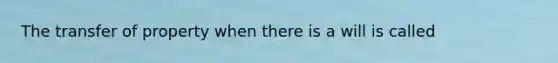 The transfer of property when there is a will is called