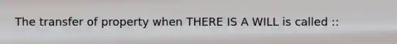 The transfer of property when THERE IS A WILL is called ::
