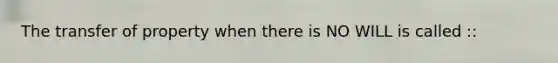 The transfer of property when there is NO WILL is called ::