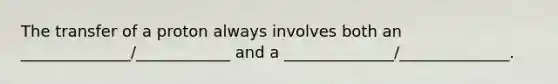 The transfer of a proton always involves both an ______________/____________ and a ______________/______________.