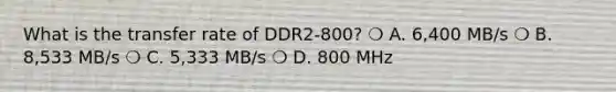 What is the transfer rate of DDR2-800? ❍ A. 6,400 MB/s ❍ B. 8,533 MB/s ❍ C. 5,333 MB/s ❍ D. 800 MHz