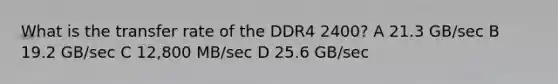 What is the transfer rate of the DDR4 2400? A 21.3 GB/sec B 19.2 GB/sec C 12,800 MB/sec D 25.6 GB/sec