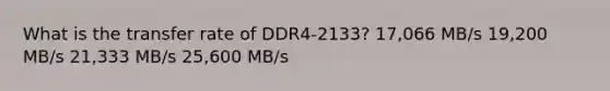 What is the transfer rate of DDR4-2133? 17,066 MB/s 19,200 MB/s 21,333 MB/s 25,600 MB/s