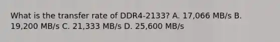 What is the transfer rate of DDR4-2133? A. 17,066 MB/s B. 19,200 MB/s C. 21,333 MB/s D. 25,600 MB/s