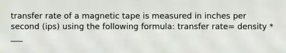 transfer rate of a magnetic tape is measured in inches per second (ips) using the following formula: transfer rate= density * ___