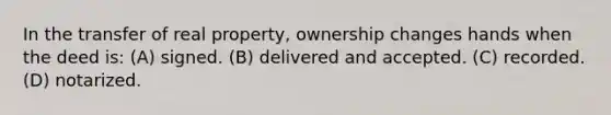 In the transfer of real property, ownership changes hands when the deed is: (A) signed. (B) delivered and accepted. (C) recorded. (D) notarized.