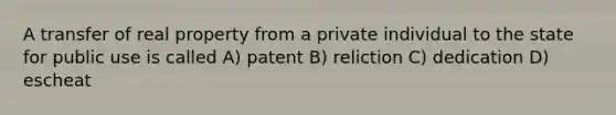 A transfer of real property from a private individual to the state for public use is called A) patent B) reliction C) dedication D) escheat