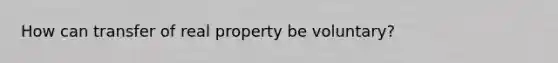 How can transfer of real property be voluntary?