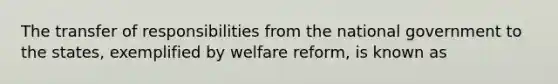 The transfer of responsibilities from the national government to the states, exemplified by welfare reform, is known as