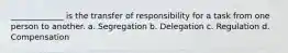 _____________ is the transfer of responsibility for a task from one person to another. a. Segregation b. Delegation c. Regulation d. Compensation