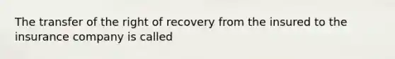 The transfer of the right of recovery from the insured to the insurance company is called