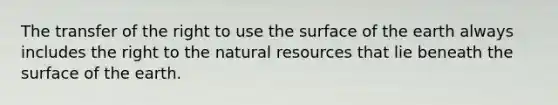 The transfer of the right to use the surface of the earth always includes the right to the natural resources that lie beneath the surface of the earth.