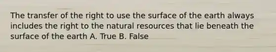 The transfer of the right to use the surface of the earth always includes the right to the natural resources that lie beneath the surface of the earth A. True B. False