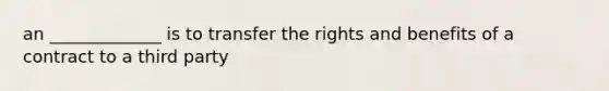 an _____________ is to transfer the rights and benefits of a contract to a third party