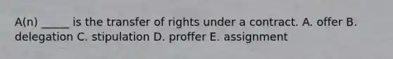 A(n) _____ is the transfer of rights under a contract. A. offer B. delegation C. stipulation D. proffer E. assignment