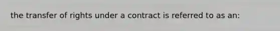 the transfer of rights under a contract is referred to as an: