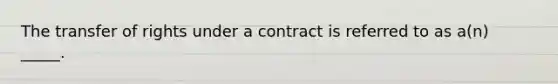 The transfer of rights under a contract is referred to as a(n) _____.