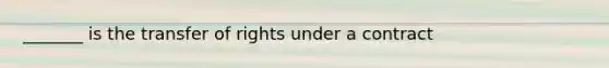 _______ is the transfer of rights under a contract