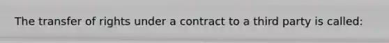 The transfer of rights under a contract to a third party is called: