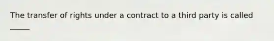 The transfer of rights under a contract to a third party is called _____