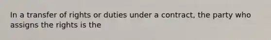 In a transfer of rights or duties under a contract, the party who assigns the rights is the