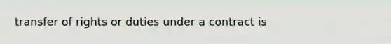 transfer of rights or duties under a contract is