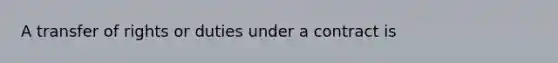 A transfer of rights or duties under a contract is