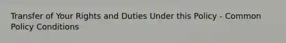 Transfer of Your Rights and Duties Under this Policy - Common Policy Conditions