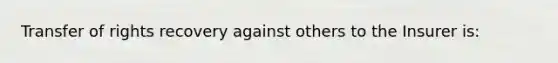 Transfer of rights recovery against others to the Insurer is: