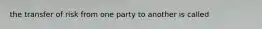 the transfer of risk from one party to another is called