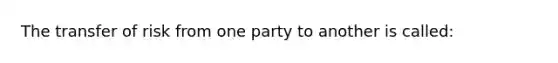 The transfer of risk from one party to another is called: