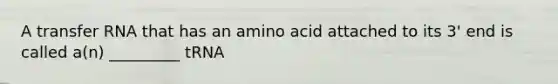 A transfer RNA that has an amino acid attached to its 3' end is called a(n) _________ tRNA